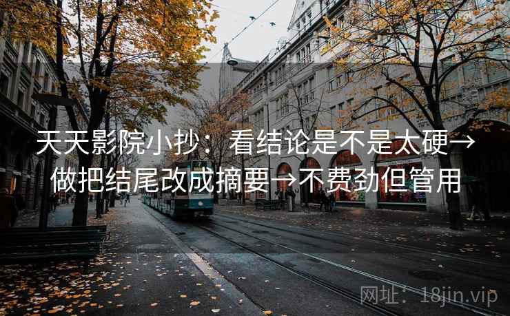 天天影院小抄：看结论是不是太硬→做把结尾改成摘要→不费劲但管用  第1张