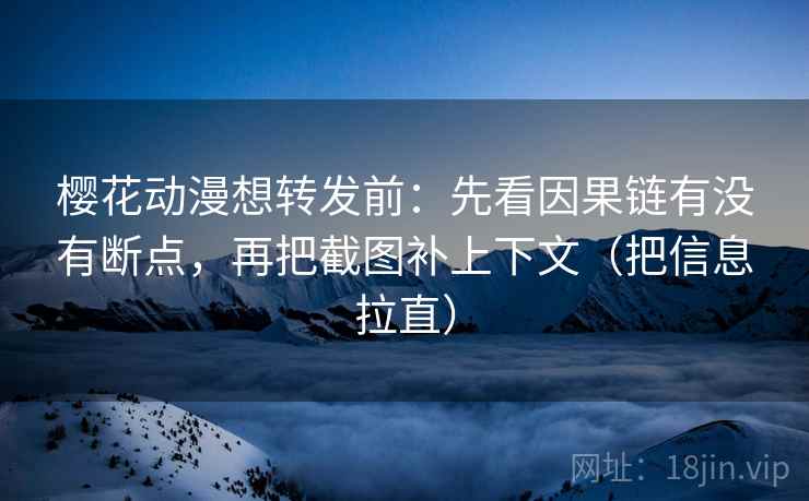 樱花动漫想转发前：先看因果链有没有断点，再把截图补上下文（把信息拉直）  第2张