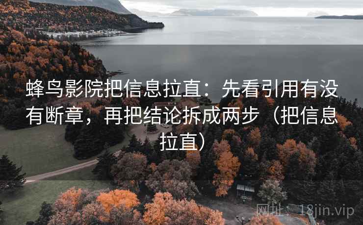 蜂鸟影院把信息拉直:先看引用有没有断章,再把结论拆成两步(把信息拉直) 第1张 蜂鸟影院把信息拉直:先看引用有没有断章,再把结论拆成两步(把信息拉直) 第1张