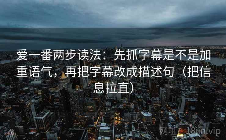 爱一番两步读法：先抓字幕是不是加重语气，再把字幕改成描述句（把信息拉直）  第2张