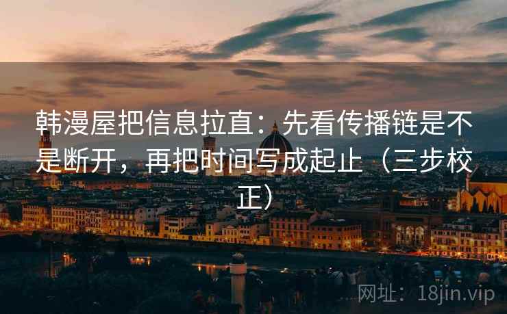 韩漫屋把信息拉直:先看传播链是不是断开,再把时间写成起止(三步校正) 第2张 韩漫屋把信息拉直:先看传播链是不是断开,再把时间写成起止(三步校正) 第2张