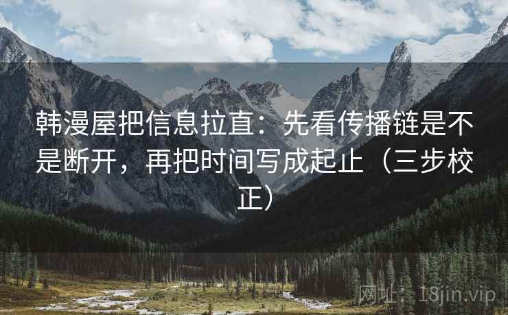 韩漫屋把信息拉直:先看传播链是不是断开,再把时间写成起止(三步校正) 第1张 韩漫屋把信息拉直:先看传播链是不是断开,再把时间写成起止(三步校正) 第1张