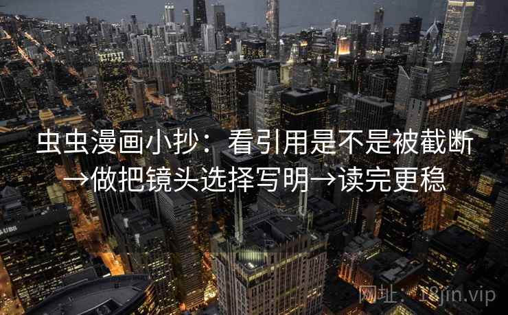 虫虫漫画小抄：看引用是不是被截断→做把镜头选择写明→读完更稳  第1张