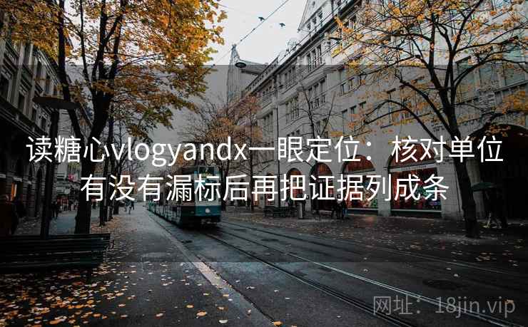 读糖心vlogyandx一眼定位:核对单位有没有漏标后再把证据列成条 第1张 读糖心vlogyandx一眼定位:核对单位有没有漏标后再把证据列成条 第1张