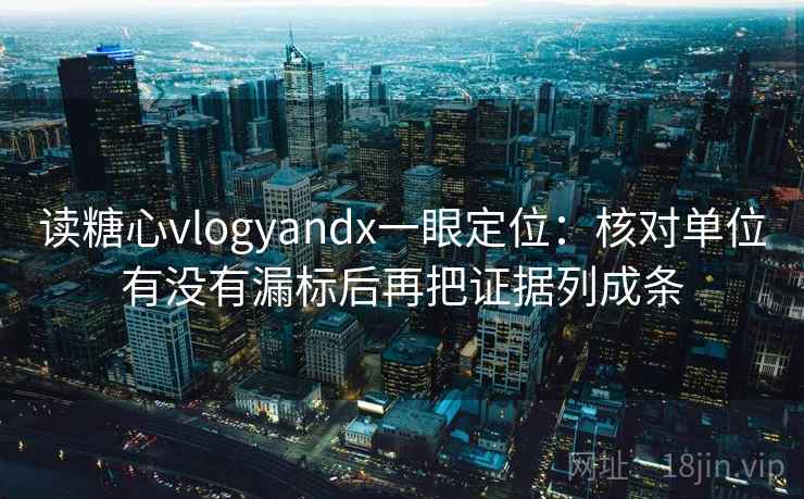 读糖心vlogyandx一眼定位:核对单位有没有漏标后再把证据列成条 第2张 读糖心vlogyandx一眼定位:核对单位有没有漏标后再把证据列成条 第2张
