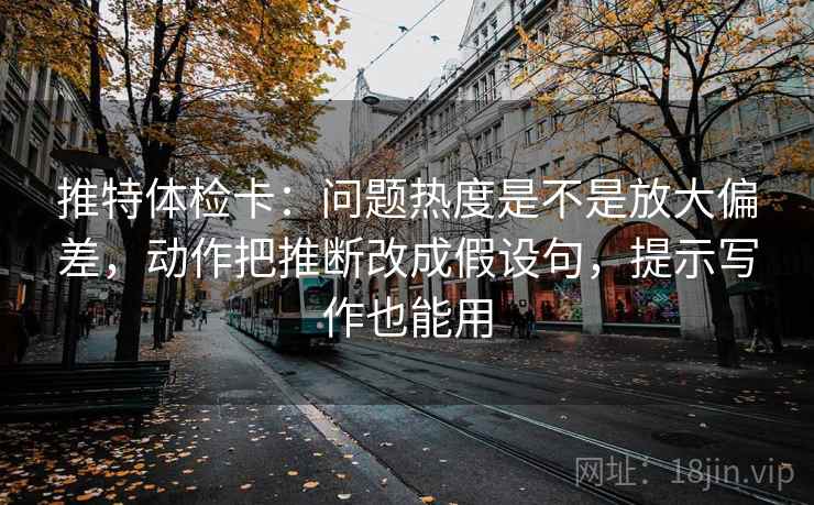 推特体检卡:问题热度是不是放大偏差,动作把推断改成假设句,提示写作也能用 推特体检卡:问题热度是不是放大偏差,动作把推断改成假设句,提示写作也能用