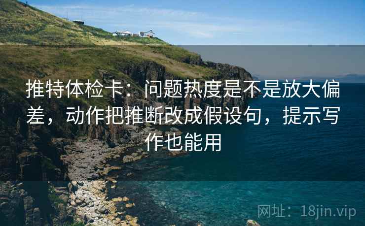 推特体检卡:问题热度是不是放大偏差,动作把推断改成假设句,提示写作也能用 推特体检卡:问题热度是不是放大偏差,动作把推断改成假设句,提示写作也能用