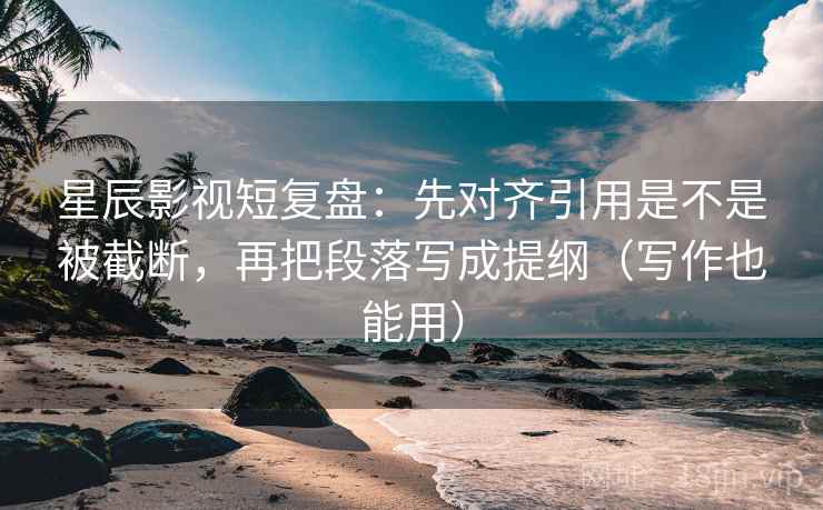 星辰影视短复盘:先对齐引用是不是被截断,再把段落写成提纲(写作也能用) 第2张 星辰影视短复盘:先对齐引用是不是被截断,再把段落写成提纲(写作也能用) 第2张