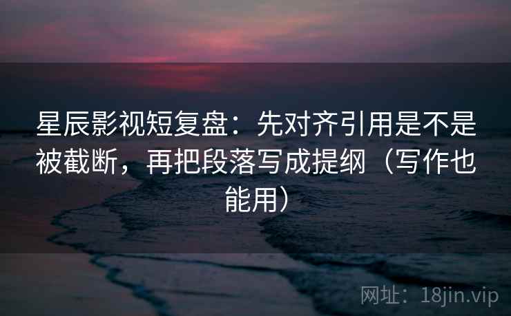 星辰影视短复盘:先对齐引用是不是被截断,再把段落写成提纲(写作也能用) 第1张 星辰影视短复盘:先对齐引用是不是被截断,再把段落写成提纲(写作也能用) 第1张
