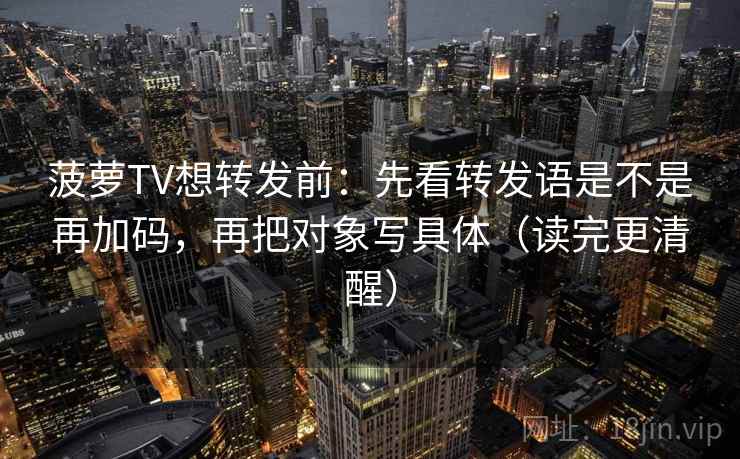菠萝TV想转发前：先看转发语是不是再加码，再把对象写具体（读完更清醒）  第2张