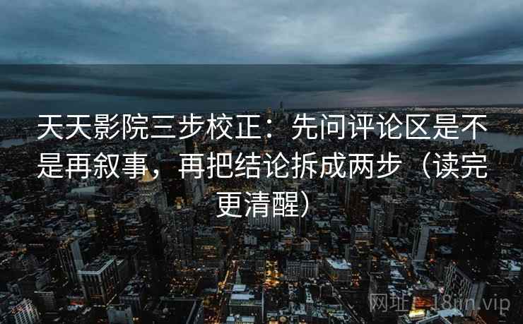 天天影院三步校正:先问评论区是不是再叙事,再把结论拆成两步(读完更清醒) 第1张 天天影院三步校正:先问评论区是不是再叙事,再把结论拆成两步(读完更清醒) 第1张