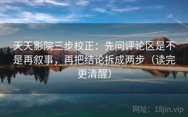 天天影院三步校正:先问评论区是不是再叙事,再把结论拆成两步(读完更清醒) 第2张 天天影院三步校正:先问评论区是不是再叙事,再把结论拆成两步(读完更清醒) 第2张