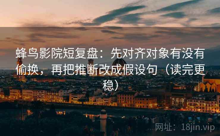 蜂鸟影院短复盘:先对齐对象有没有偷换,再把推断改成假设句(读完更稳) 第1张 蜂鸟影院短复盘:先对齐对象有没有偷换,再把推断改成假设句(读完更稳) 第1张