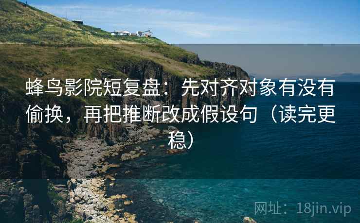 蜂鸟影院短复盘:先对齐对象有没有偷换,再把推断改成假设句(读完更稳) 第2张 蜂鸟影院短复盘:先对齐对象有没有偷换,再把推断改成假设句(读完更稳) 第2张