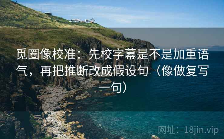 觅圈像校准:先校字幕是不是加重语气,再把推断改成假设句(像做复写一句) 第1张 觅圈像校准:先校字幕是不是加重语气,再把推断改成假设句(像做复写一句) 第1张