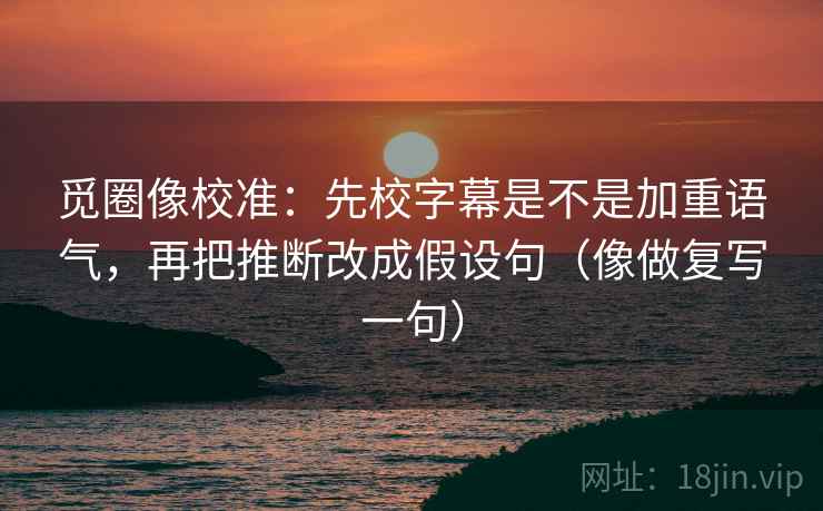 觅圈像校准:先校字幕是不是加重语气,再把推断改成假设句(像做复写一句) 第2张 觅圈像校准:先校字幕是不是加重语气,再把推断改成假设句(像做复写一句) 第2张