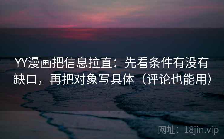 YY漫画把信息拉直:先看条件有没有缺口,再把对象写具体(评论也能用) 第2张 YY漫画把信息拉直:先看条件有没有缺口,再把对象写具体(评论也能用) 第2张