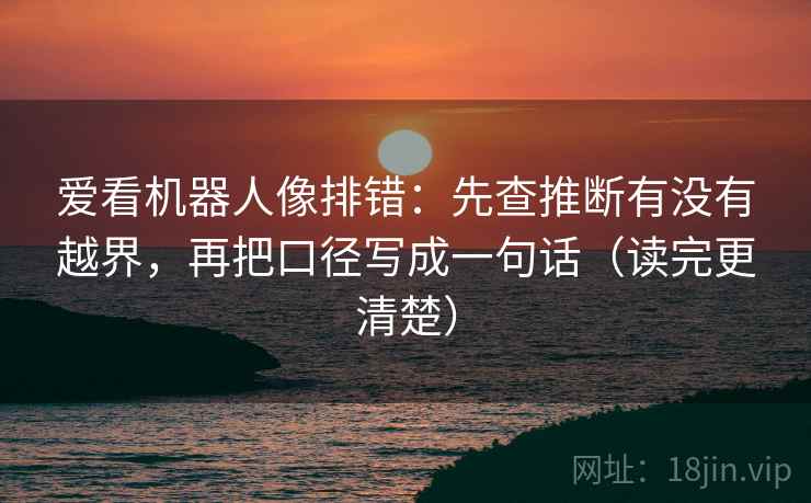 爱看机器人像排错:先查推断有没有越界,再把口径写成一句话(读完更清楚) 第1张 爱看机器人像排错:先查推断有没有越界,再把口径写成一句话(读完更清楚) 第1张